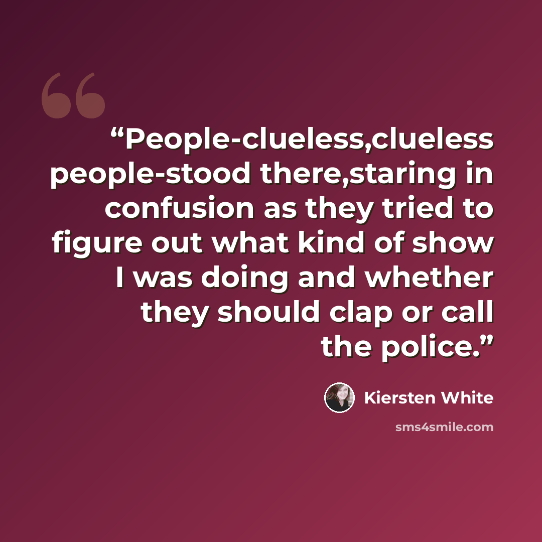 “People-clueless,clueless people-stood there,staring in confusion as they tried to figure out what kind of show I was doing and whether they should clap or call the police.” quote by Kiersten White