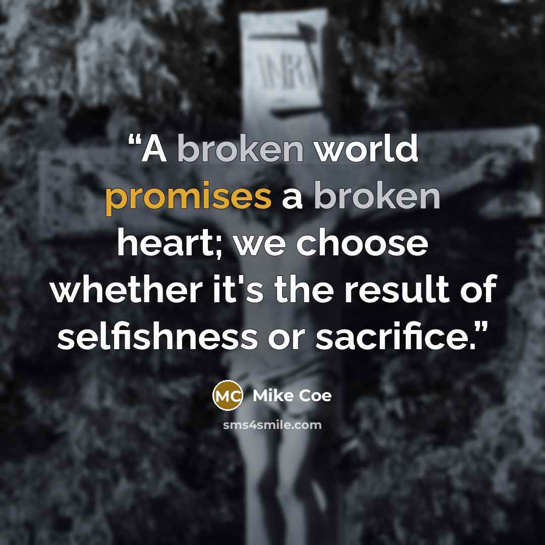 “A broken world promises a broken heart; we choose whether it's the result of selfishness or sacrifice.” quote by Mike Coe