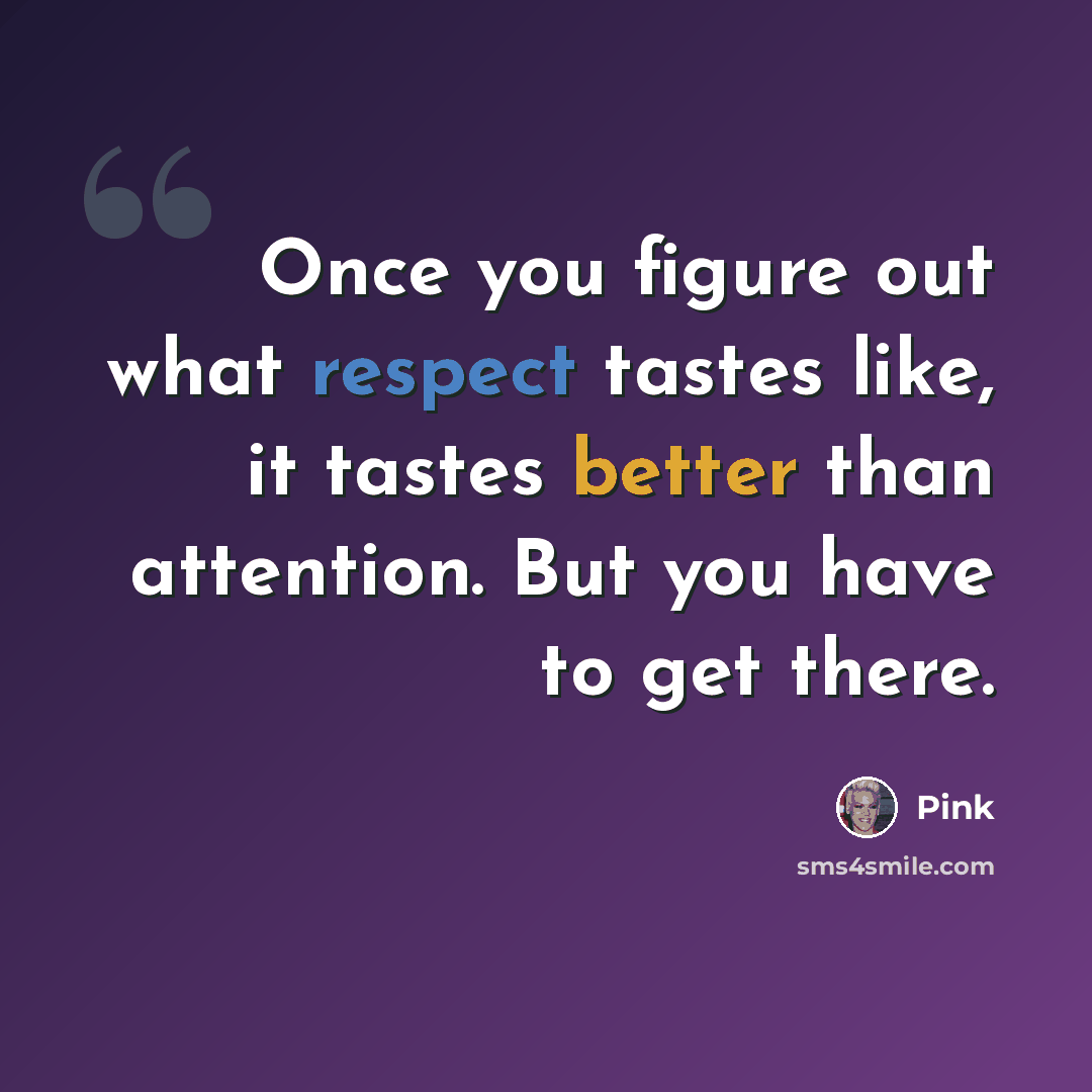 “Once you figure out what respect tastes like, it tastes better than attention. But you have to get there.” quote by Pink