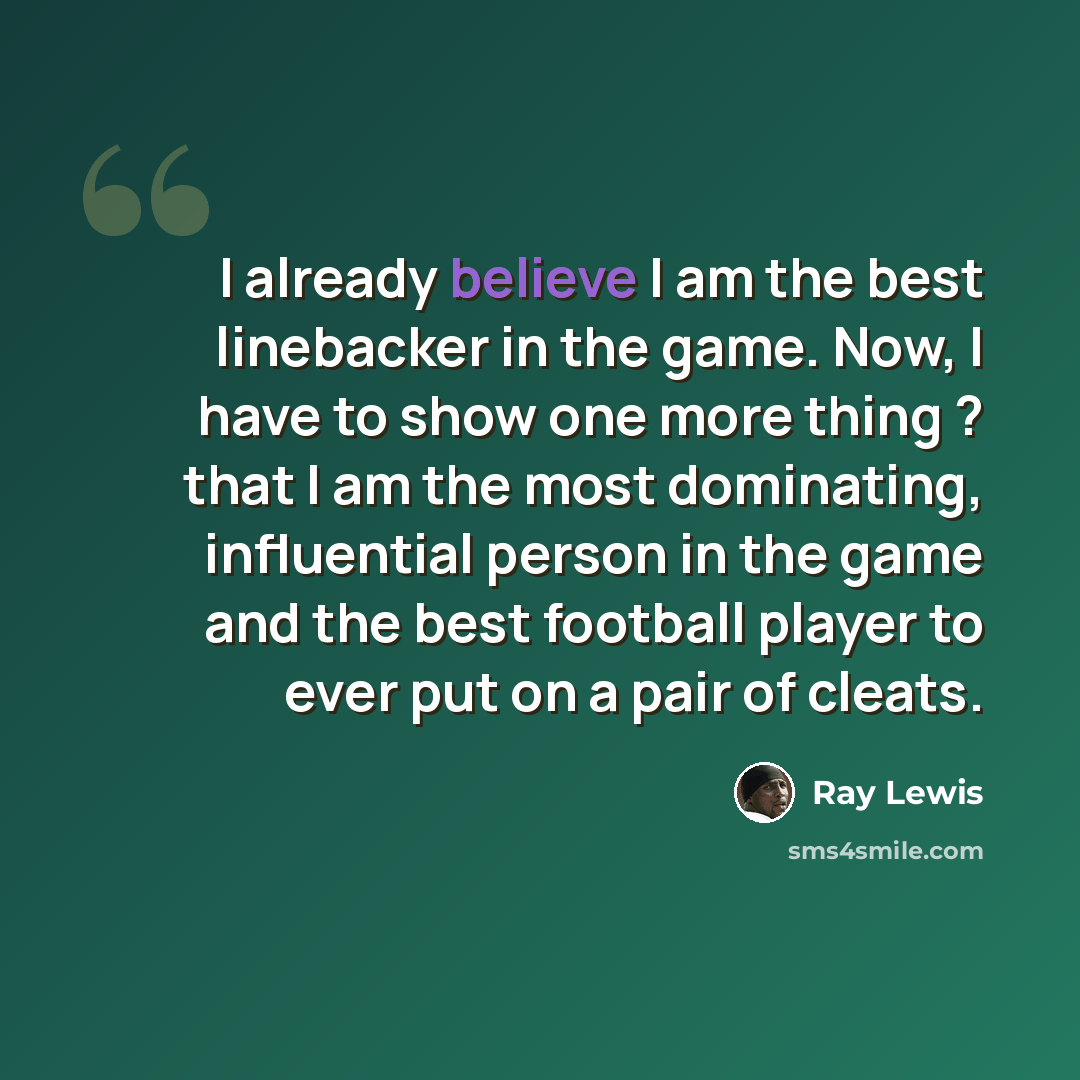 “I already believe I am the best linebacker in the game. Now, I have to show one more thing ? that I am the most dominating, influential person in the game and the best football player to ever put on a pair of cleats.” quote by Ray Lewis