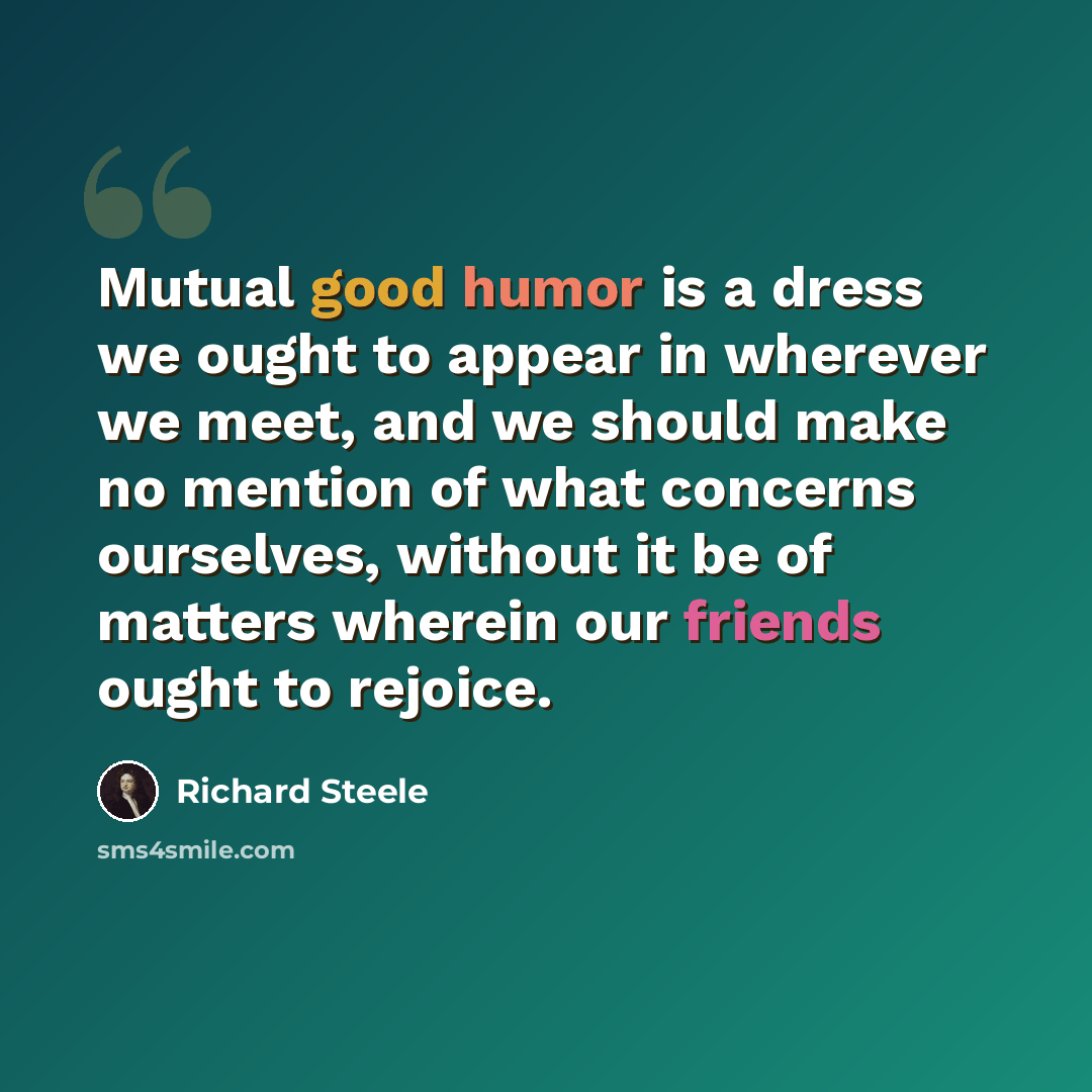 “Mutual good humor is a dress we ought to appear in wherever we meet, and we should make no mention of what concerns ourselves, without it be of matters wherein our friends ought to rejoice.” quote by Richard Steele