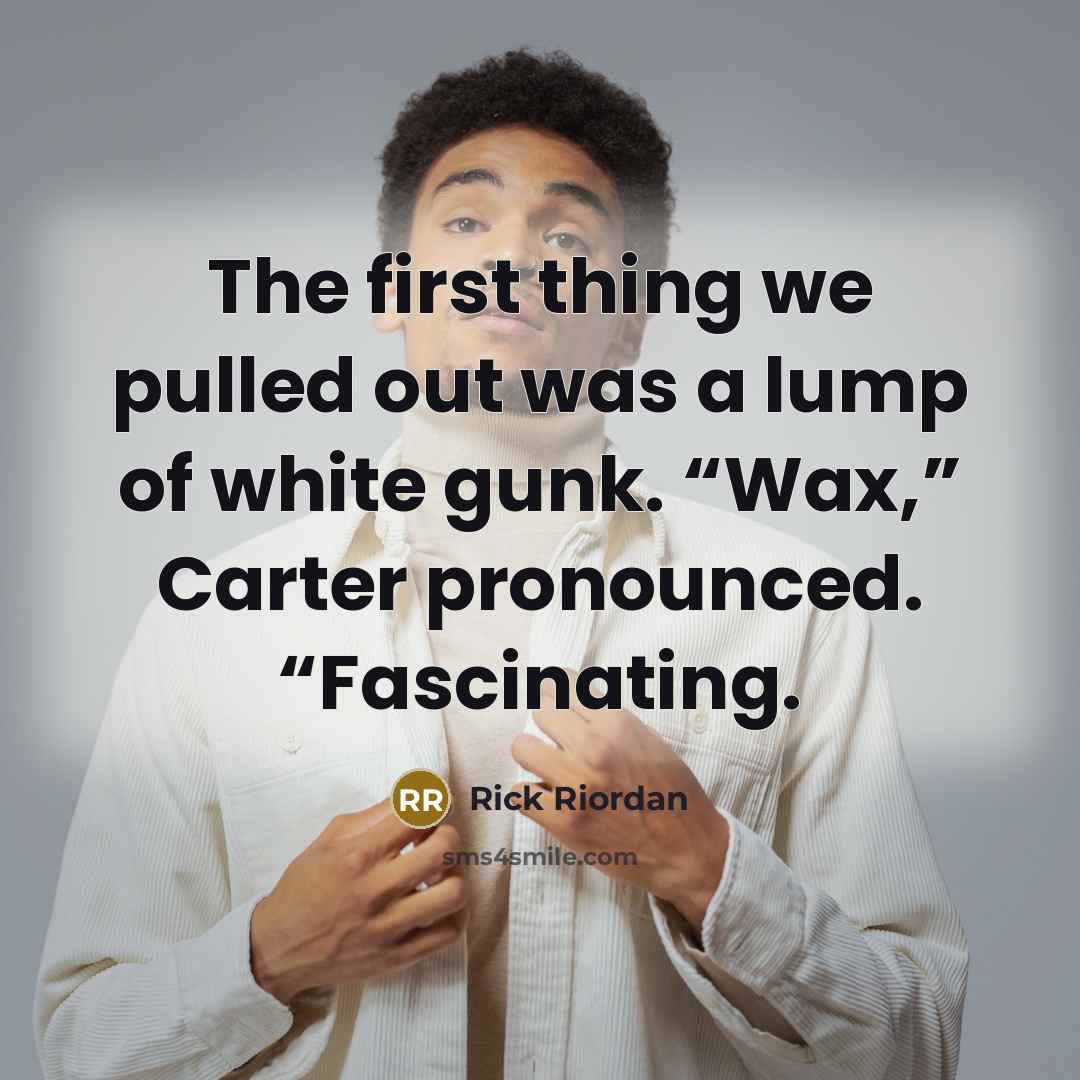 “The first thing we pulled out was a lump of white gunk. “Wax,” Carter pronounced. “Fascinating.” quote by Rick Riordan