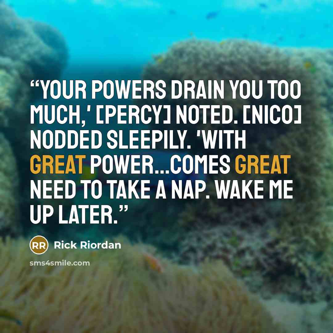 “Your powers drain you too much,' [Percy] noted. [Nico] nodded sleepily. 'With great power...comes great need to take a nap. Wake me up later.” quote by Rick Riordan