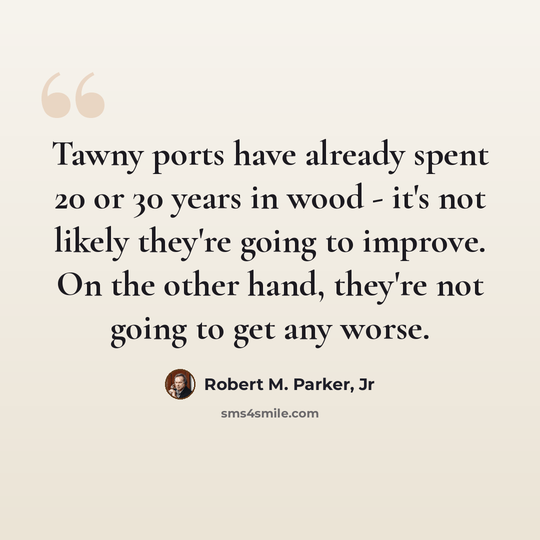 “Tawny ports have already spent 20 or 30 years in wood - it's not likely they're going to improve. On the other hand, they're not going to get any worse.” quote by Robert M. Parker, Jr