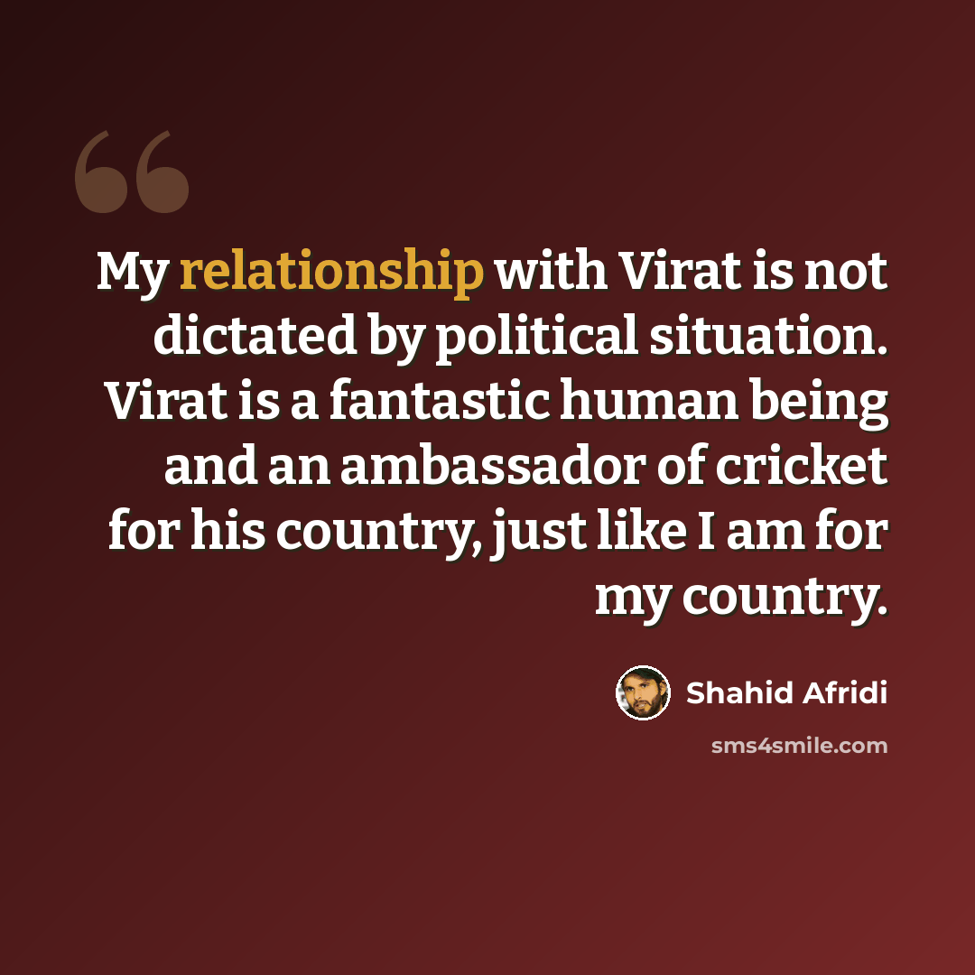 “My relationship with Virat is not dictated by political situation. Virat is a fantastic human being and an ambassador of cricket for his country, just like I am for my country.” quote by Shahid Afridi