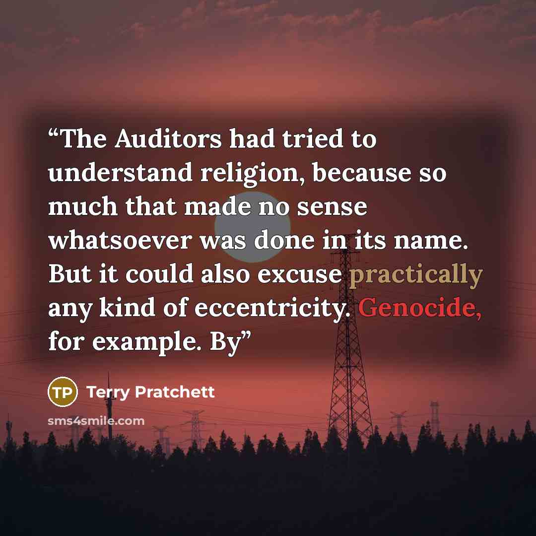 “The Auditors had tried to understand religion, because so much that made no sense whatsoever was done in its name. But it could also excuse practically any kind of eccentricity. Genocide, for example. By” quote by Terry Pratchett