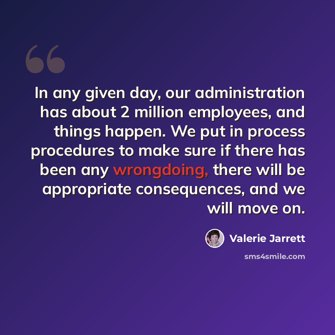 “In any given day, our administration has about 2 million employees, and things happen. We put in process procedures to make sure if there has been any wrongdoing, there will be appropriate consequences, and we will move on.” quote by Valerie Jarrett
