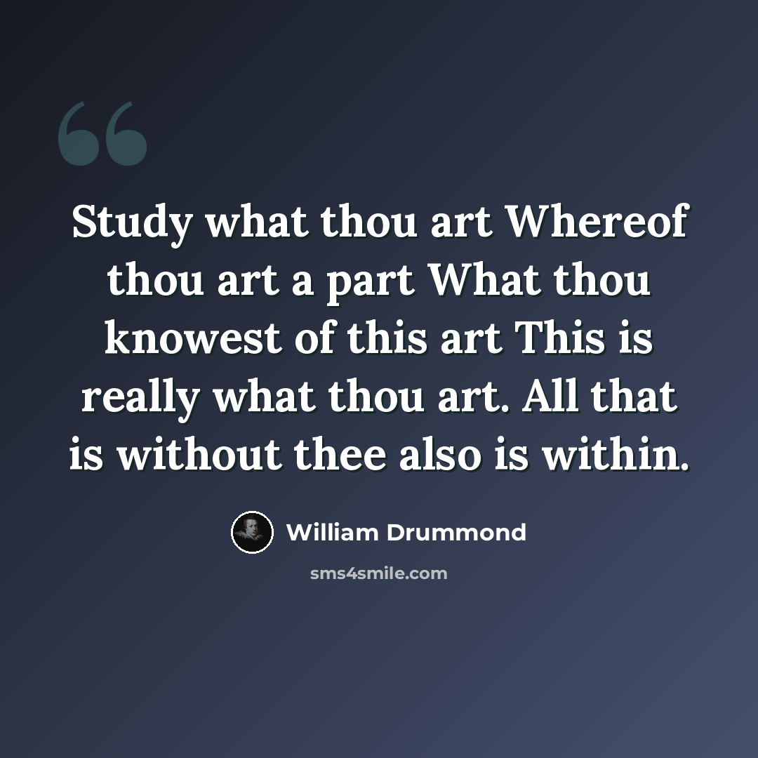 “Study what thou art Whereof thou art a part What thou knowest of this art This is really what thou art. All that is without thee also is within.” quote by William Drummond