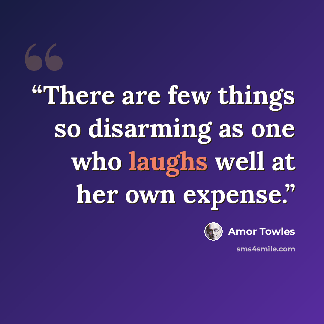 “There are few things so disarming as one who laughs well at her own expense.” quote by Amor Towles