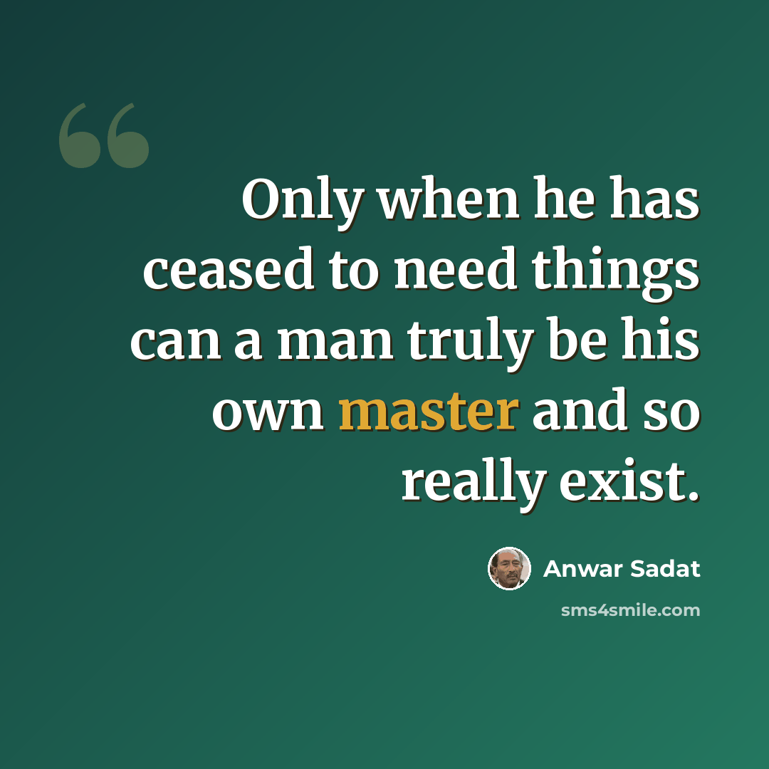 “Only when he has ceased to need things can a man truly be his own master and so really exist.” quote by Anwar Sadat