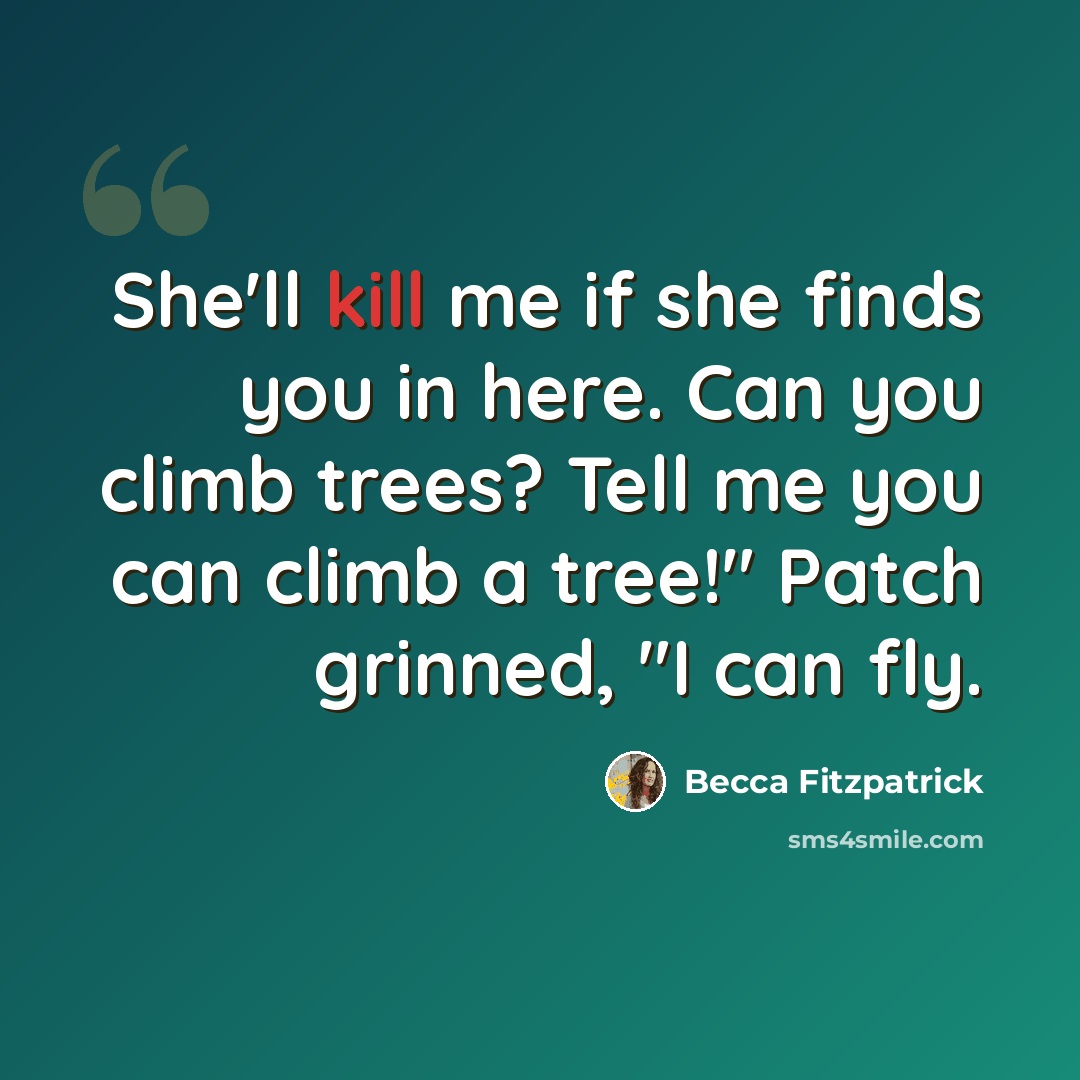 “She'll kill me if she finds you in here. Can you climb trees? Tell me you can climb a tree!" Patch grinned, "I can fly.” quote by Becca Fitzpatrick