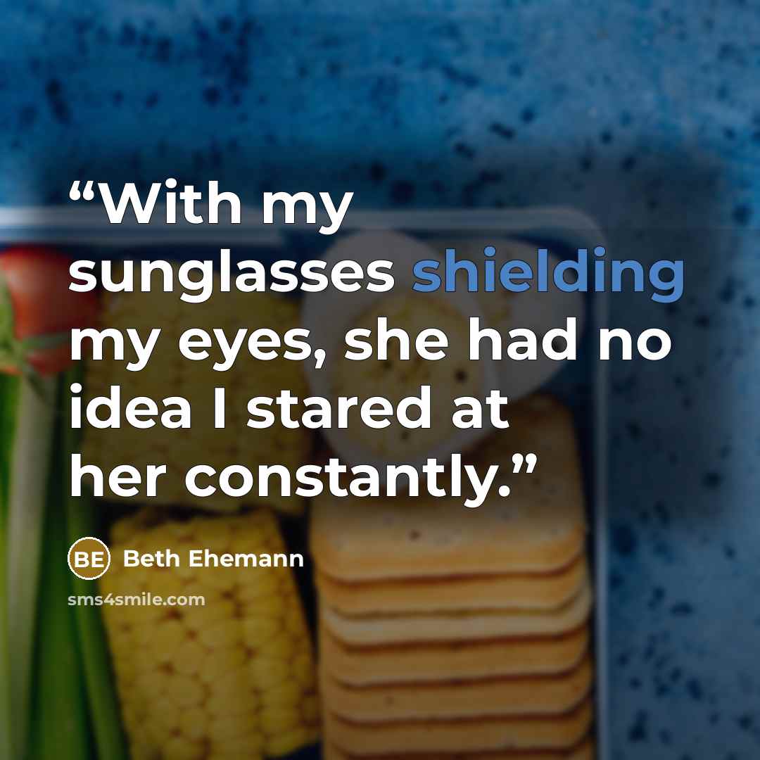 “With my sunglasses shielding my eyes, she had no idea I stared at her constantly.” quote by Beth Ehemann