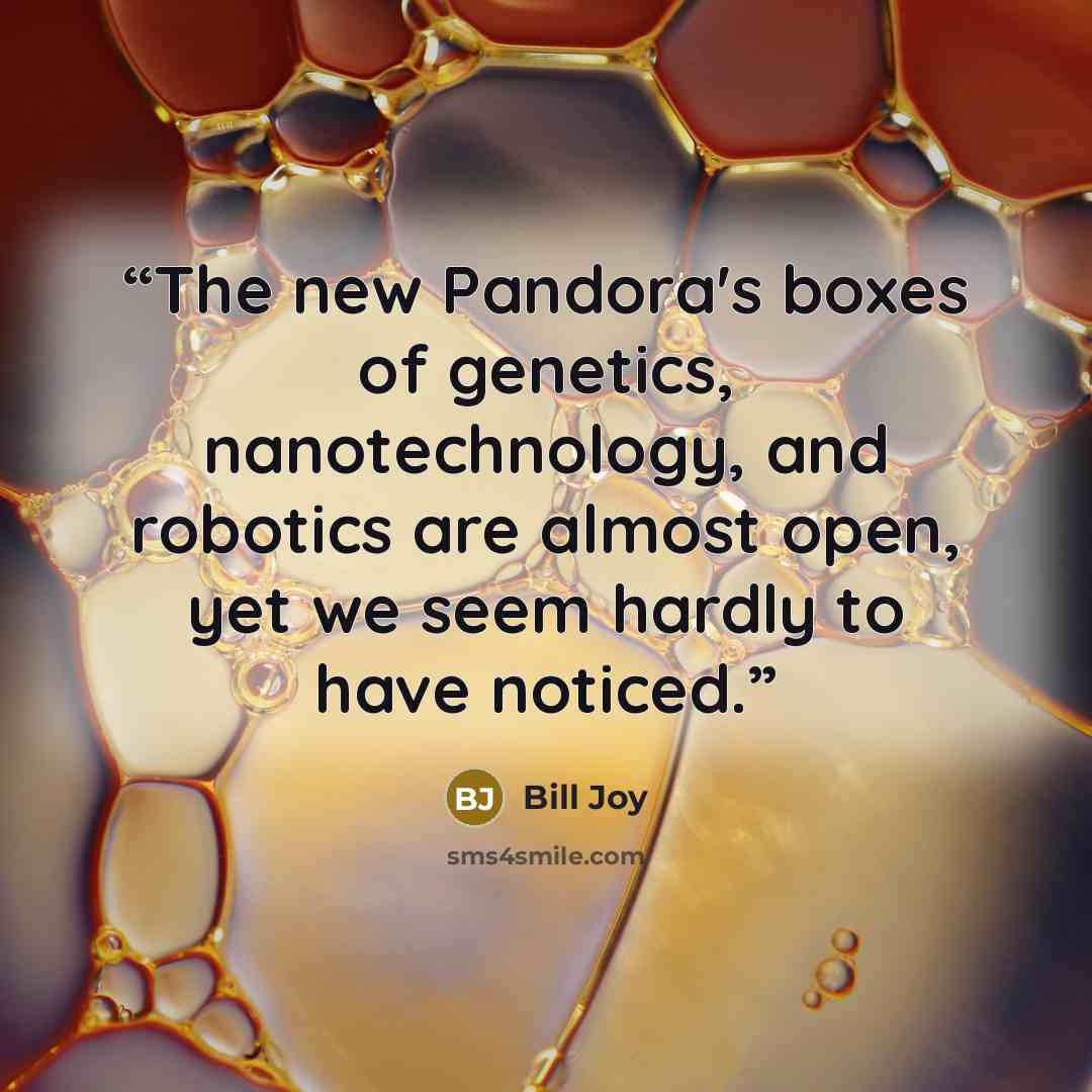 “The new Pandora's boxes of genetics, nanotechnology, and robotics are almost open, yet we seem hardly to have noticed.” quote by Bill Joy