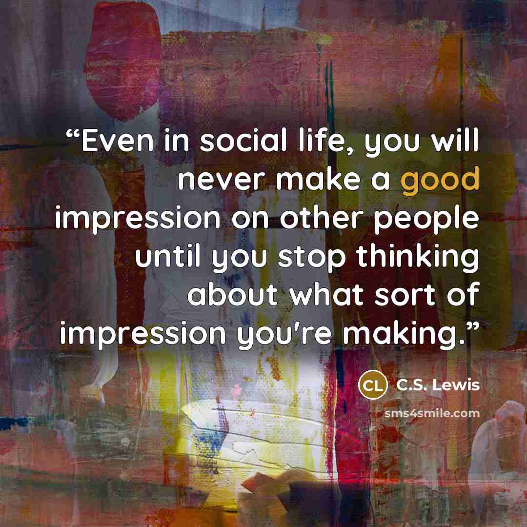 “Even in social life, you will never make a good impression on other people until you stop thinking about what sort of impression you're making.” quote by C.S. Lewis