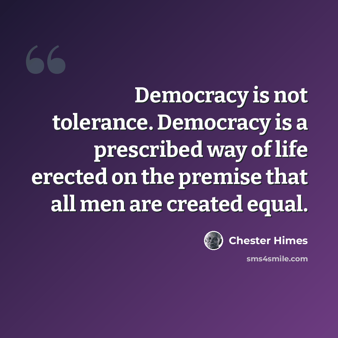 “Democracy is not tolerance. Democracy is a prescribed way of life erected on the premise that all men are created equal.” quote by Chester Himes