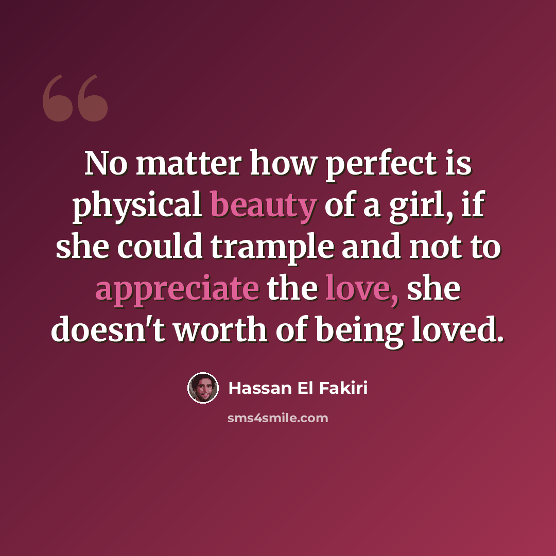 “No matter how perfect is physical beauty of a girl, if she could trample and not to appreciate the love, she doesn't worth of being loved.” quote by Hassan El Fakiri