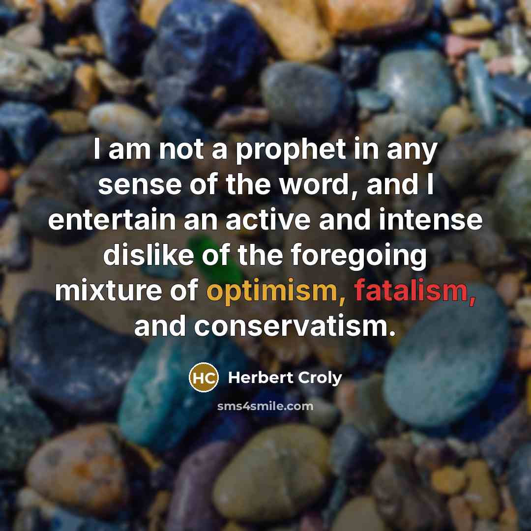 “I am not a prophet in any sense of the word, and I entertain an active and intense dislike of the foregoing mixture of optimism, fatalism, and conservatism.” quote by Herbert Croly