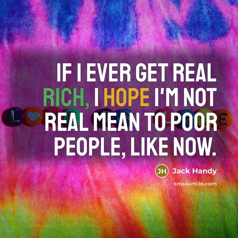 “If I ever get real rich, I hope I'm not real mean to poor people, like now.” quote by Jack Handy