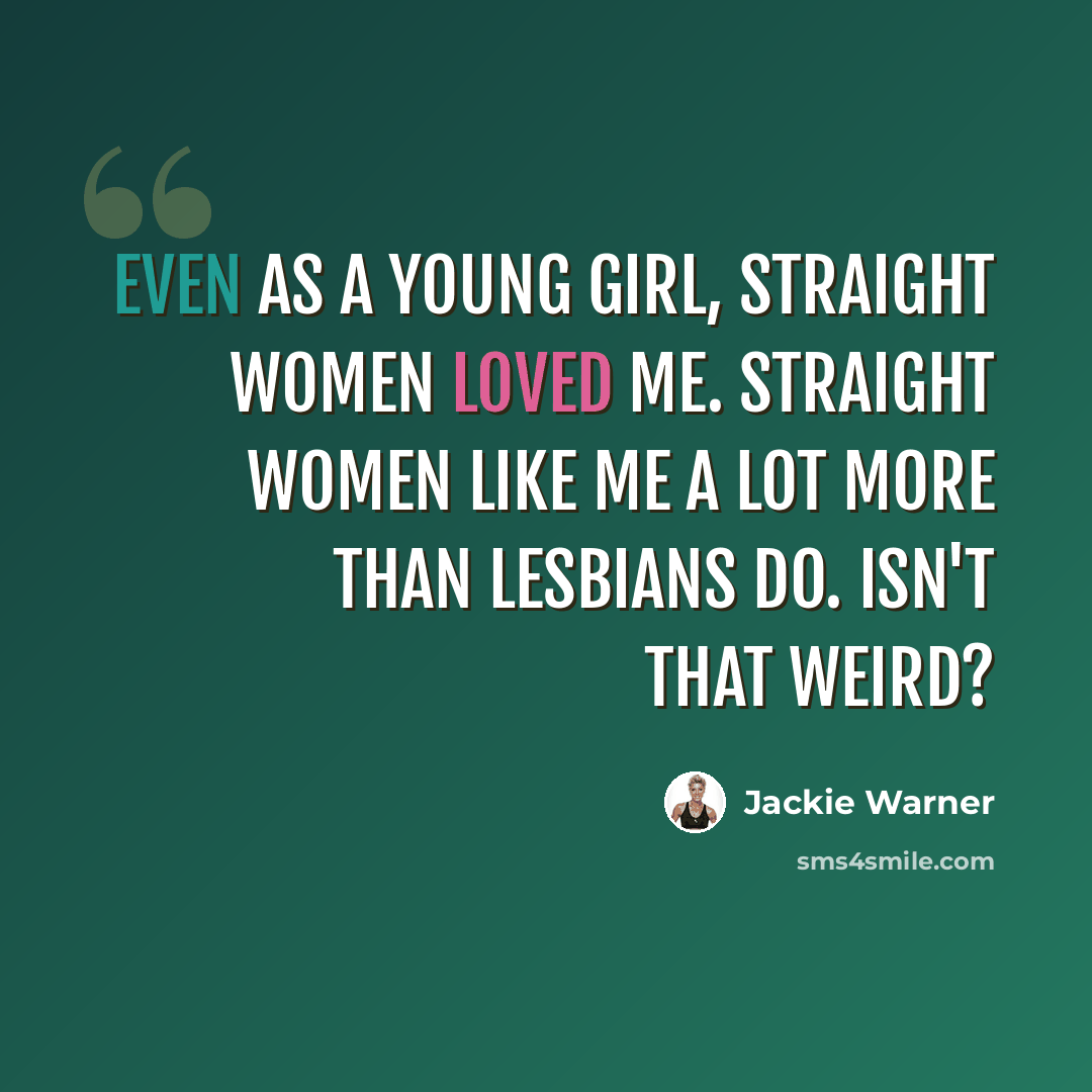 “Even as a young girl, straight women loved me. Straight women like me a lot more than lesbians do. Isn't that weird?” quote by Jackie Warner