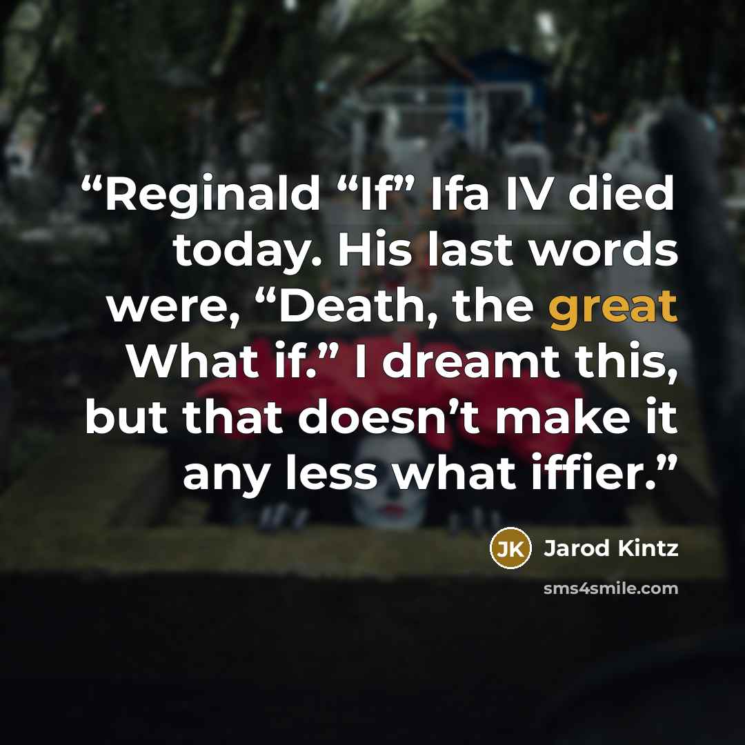 “Reginald “If” Ifa IV died today. His last words were, “Death, the great What if.” I dreamt this, but that doesn’t make it any less what iffier.” quote by Jarod Kintz