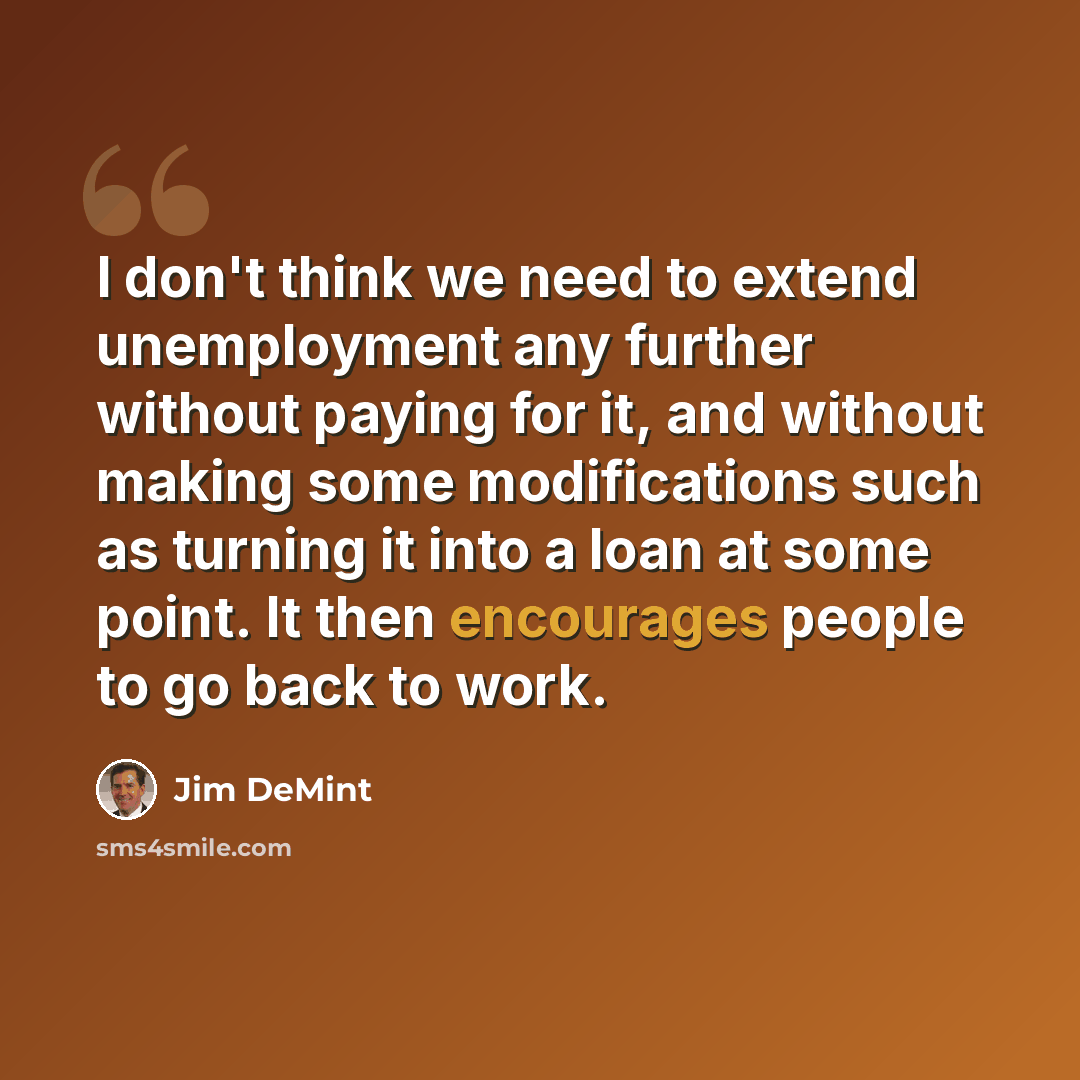 “I don't think we need to extend unemployment any further without paying for it, and without making some modifications such as turning it into a loan at some point. It then encourages people to go back to work.” quote by Jim DeMint