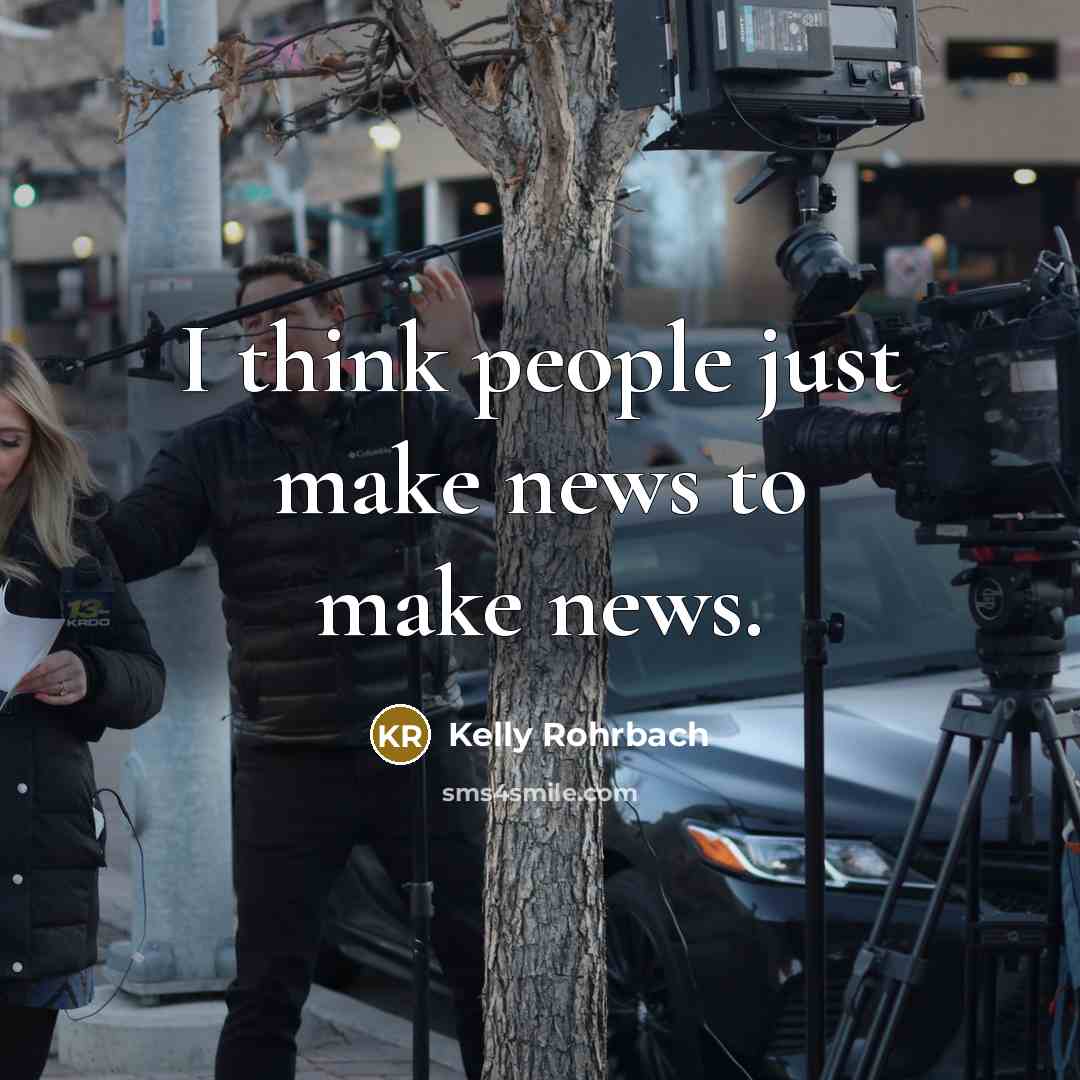 “I think people just make news to make news.” quote by Kelly Rohrbach