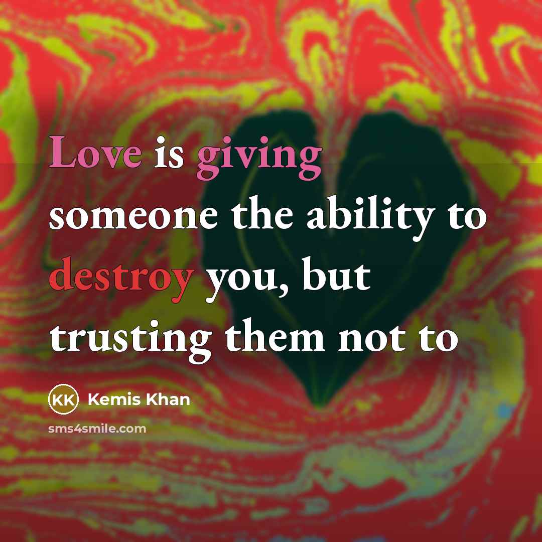 “Love is giving someone the ability to destroy you, but trusting them not to” quote by Kemis Khan