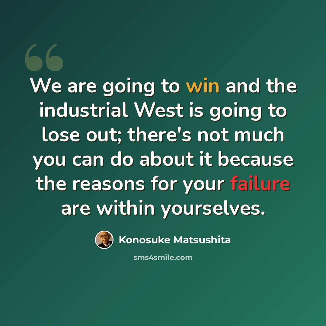 “We are going to win and the industrial West is going to lose out; there's not much you can do about it because the reasons for your failure are within yourselves.” quote by Konosuke Matsushita