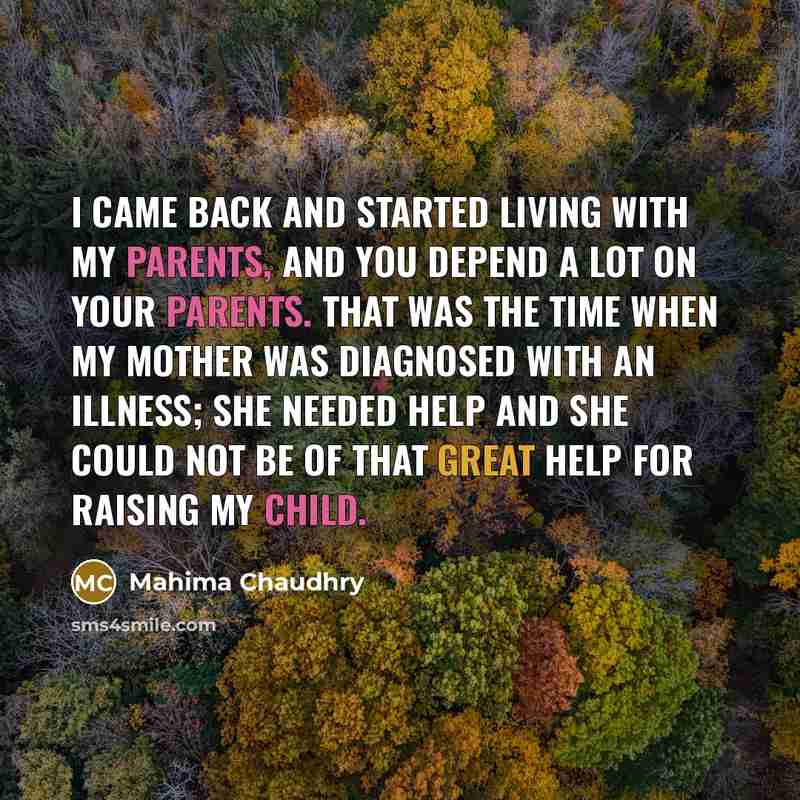 “I came back and started living with my parents, and you depend a lot on your parents. That was the time when my mother was diagnosed with an illness; she needed help and she could not be of that great help for raising my child.” quote by Mahima Chaudhry