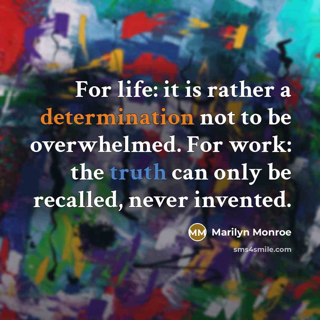 “For life: it is rather a determination not to be overwhelmed. For work: the truth can only be recalled, never invented.” quote by Marilyn Monroe