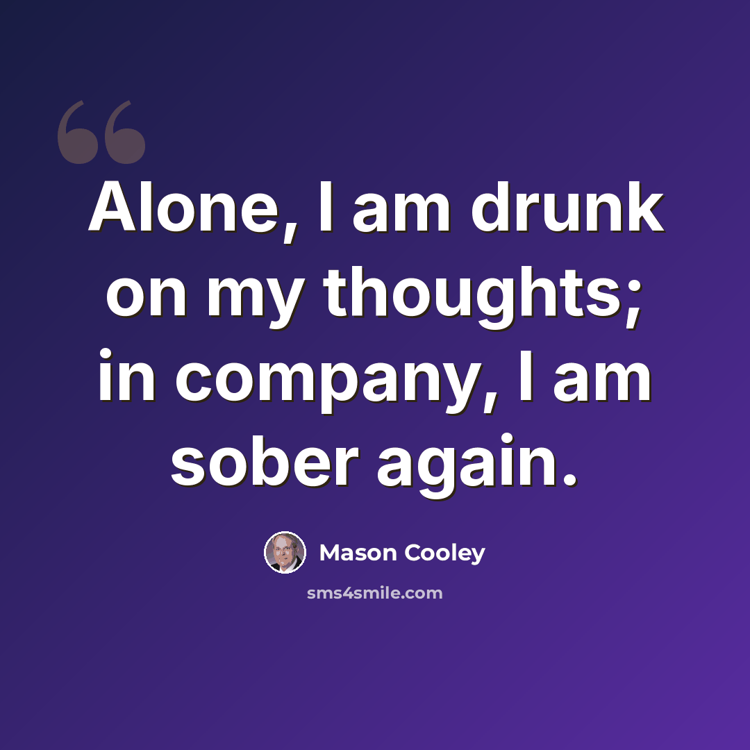 “Alone, I am drunk on my thoughts; in company, I am sober again.” quote by Mason Cooley