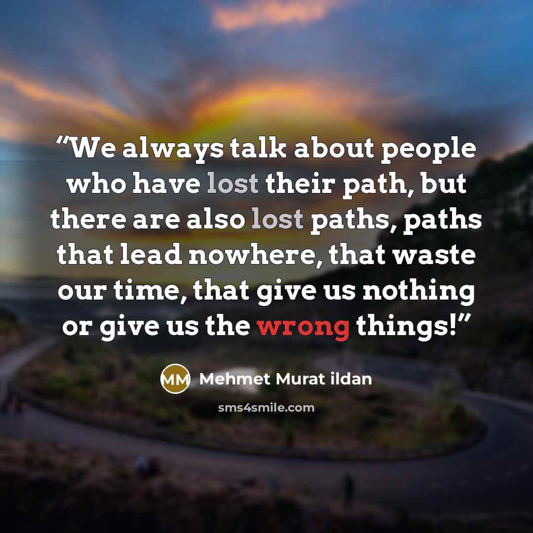“We always talk about people who have lost their path, but there are also lost paths, paths that lead nowhere, that waste our time, that give us nothing or give us the wrong things!” quote by Mehmet Murat ildan