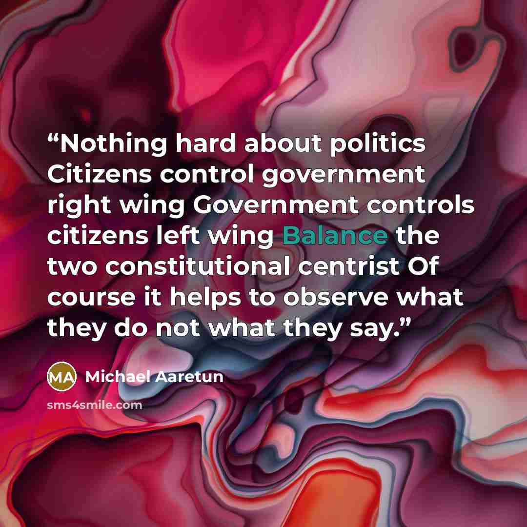 “Nothing hard about politics Citizens control government right wing Government controls citizens left wing Balance the two constitutional centrist Of course it helps to observe what they do not what they say.” quote by Michael Aaretun