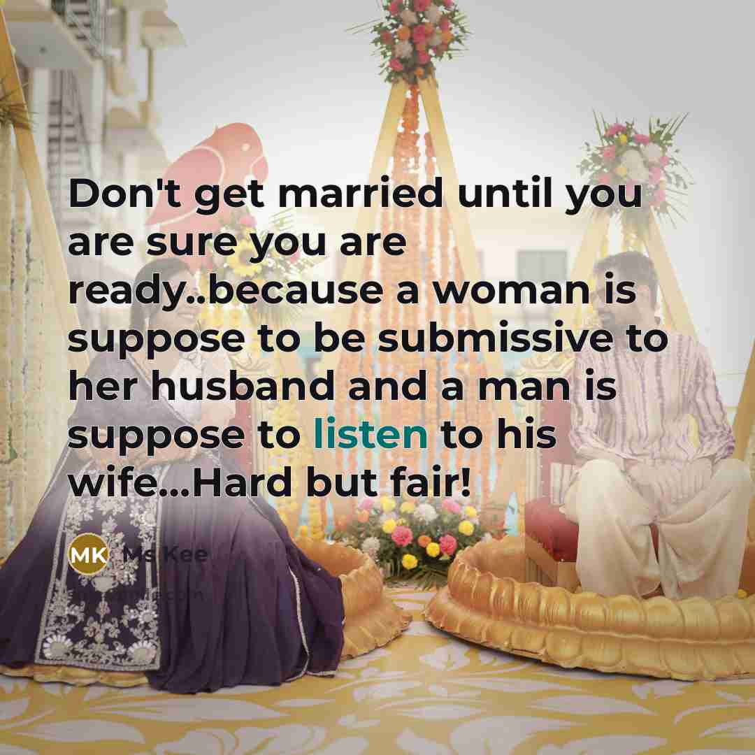 “Don't get married until you are sure you are ready..because a woman is suppose to be submissive to her husband and a man is suppose to listen to his wife…Hard but fair!” quote by Ms Kee