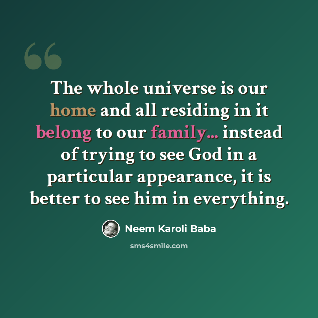 “The whole universe is our home and all residing in it belong to our family... instead of trying to see God in a particular appearance, it is better to see him in everything.” quote by Neem Karoli Baba