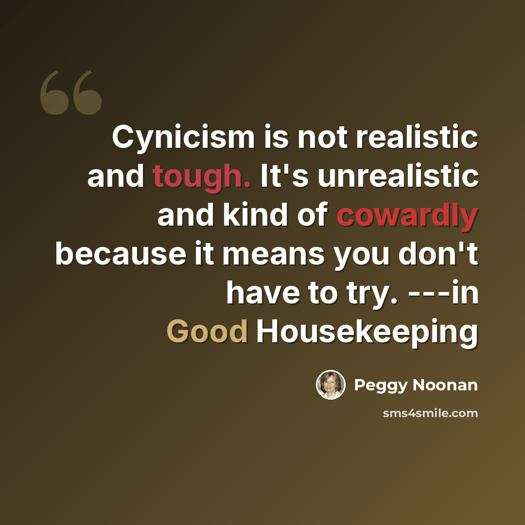 “Cynicism is not realistic and tough. It's unrealistic and kind of cowardly because it means you don't have to try. ---in Good Housekeeping” quote by Peggy Noonan