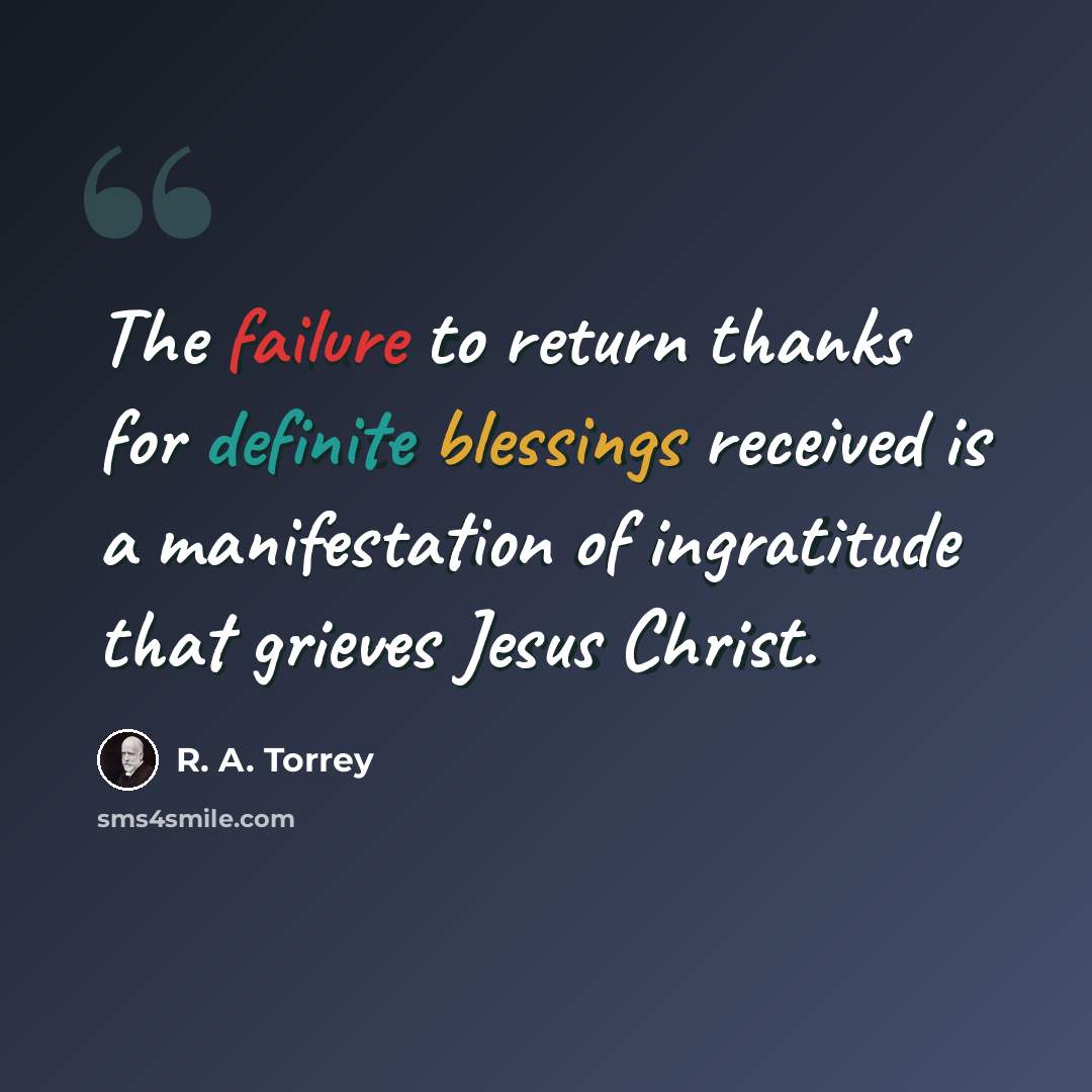“The failure to return thanks for definite blessings received is a manifestation of ingratitude that grieves Jesus Christ.” quote by R. A. Torrey