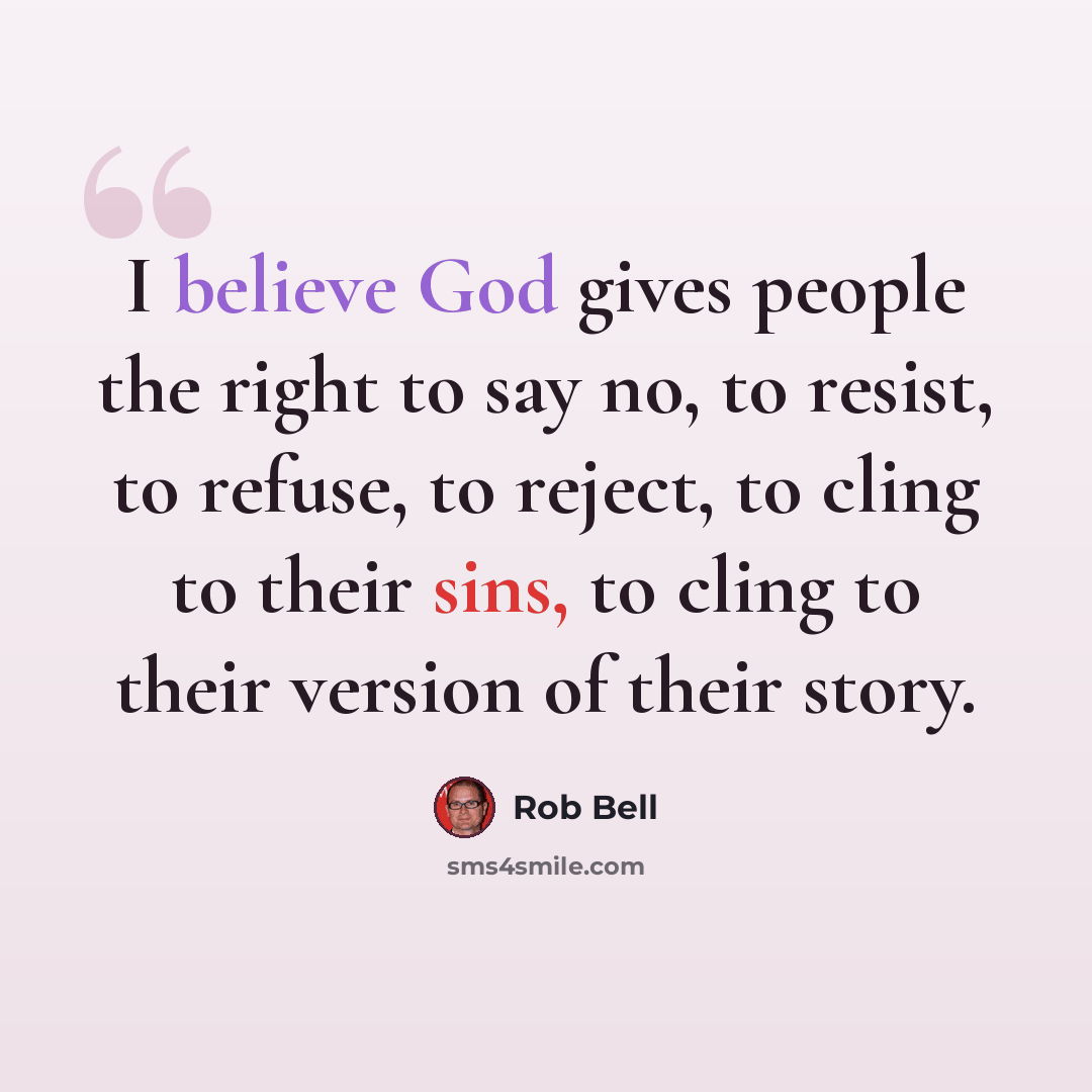 “I believe God gives people the right to say no, to resist, to refuse, to reject, to cling to their sins, to cling to their version of their story.” quote by Rob Bell