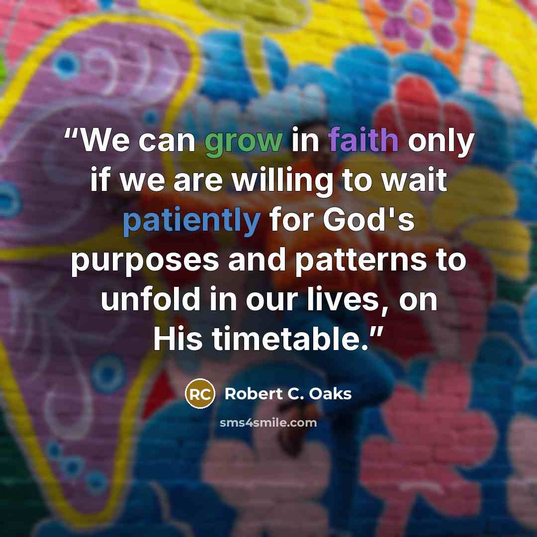 “We can grow in faith only if we are willing to wait patiently for God's purposes and patterns to unfold in our lives, on His timetable.” quote by Robert C. Oaks