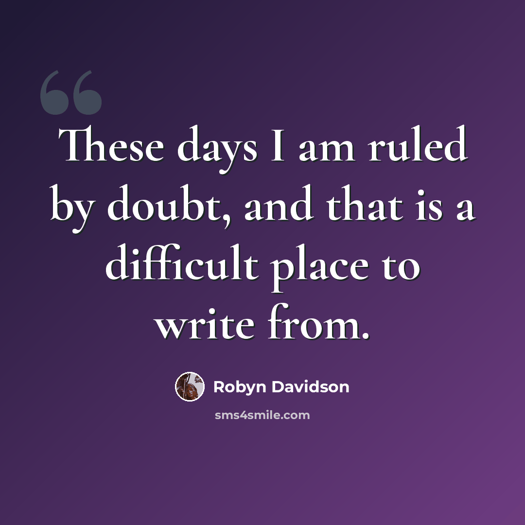 “These days I am ruled by doubt, and that is a difficult place to write from.” quote by Robyn Davidson