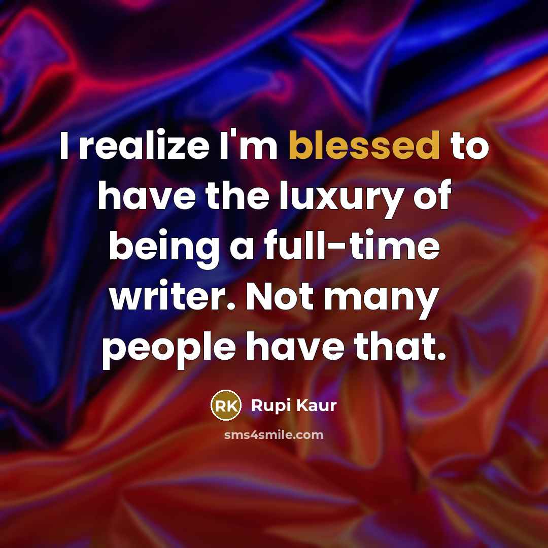 “I realize I'm blessed to have the luxury of being a full-time writer. Not many people have that.” quote by Rupi Kaur