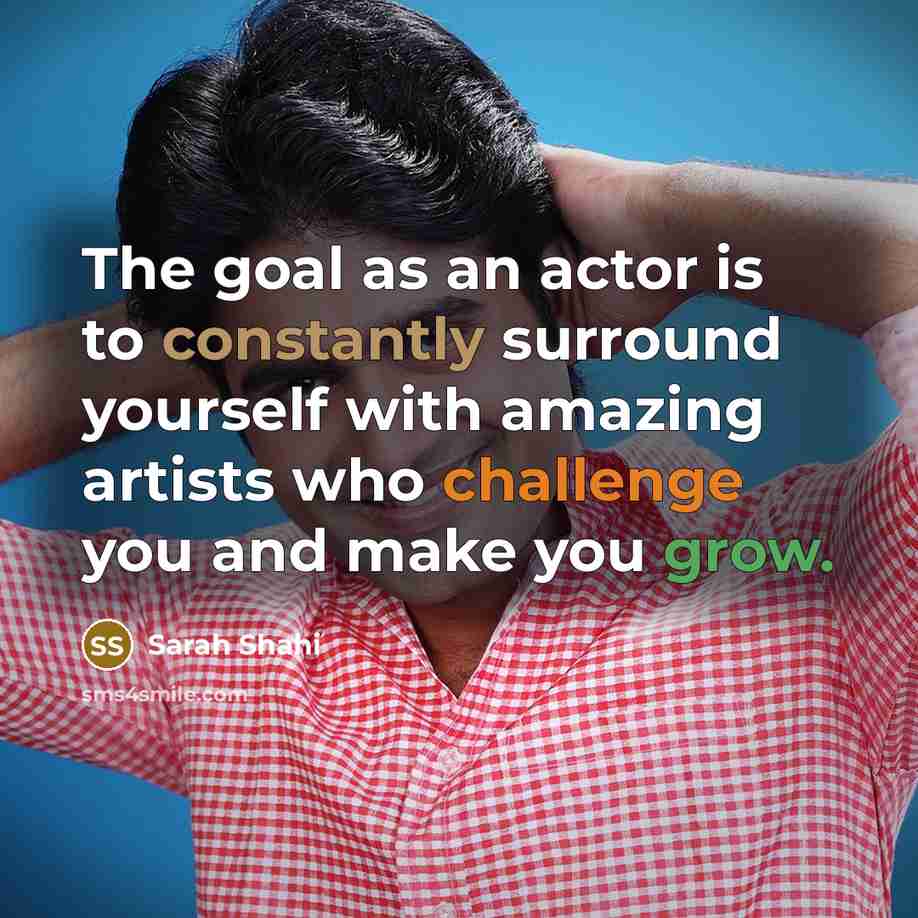 “The goal as an actor is to constantly surround yourself with amazing artists who challenge you and make you grow.” quote by Sarah Shahi