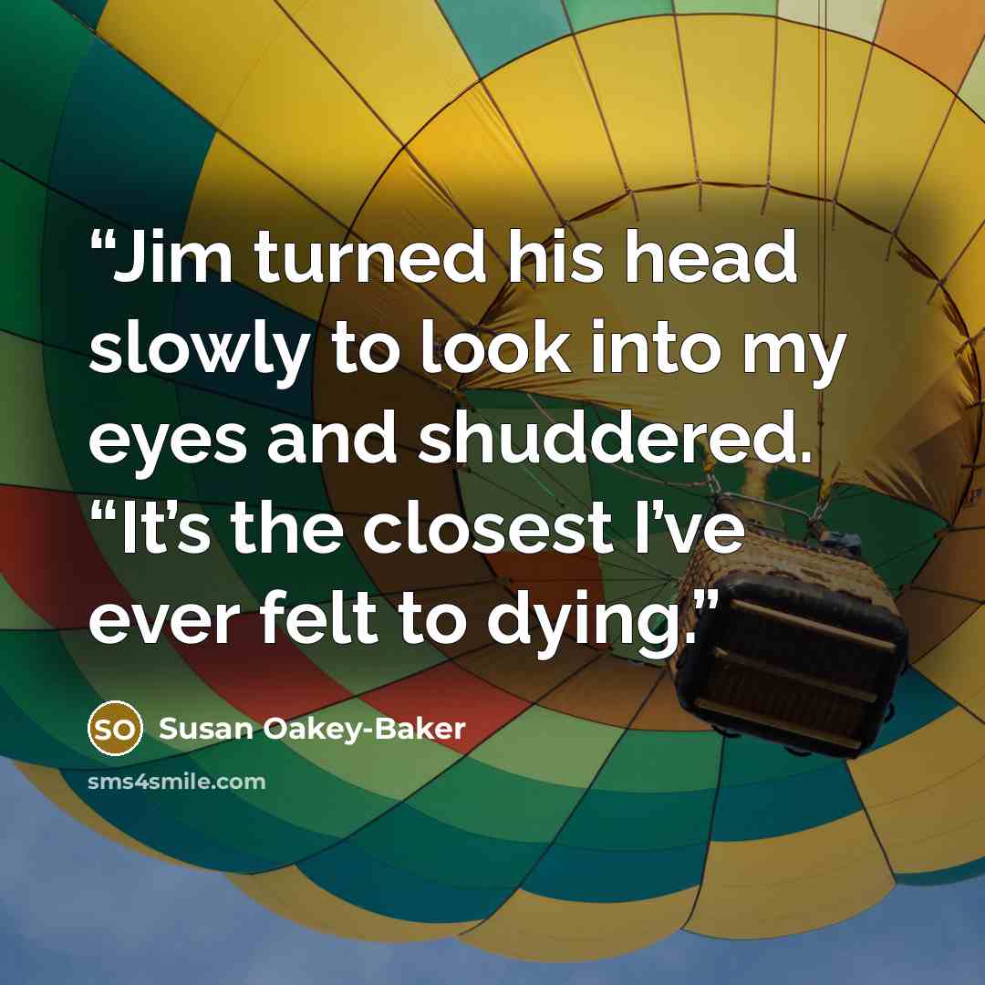 “Jim turned his head slowly to look into my eyes and shuddered. “It’s the closest I’ve ever felt to dying.” quote by Susan Oakey-Baker