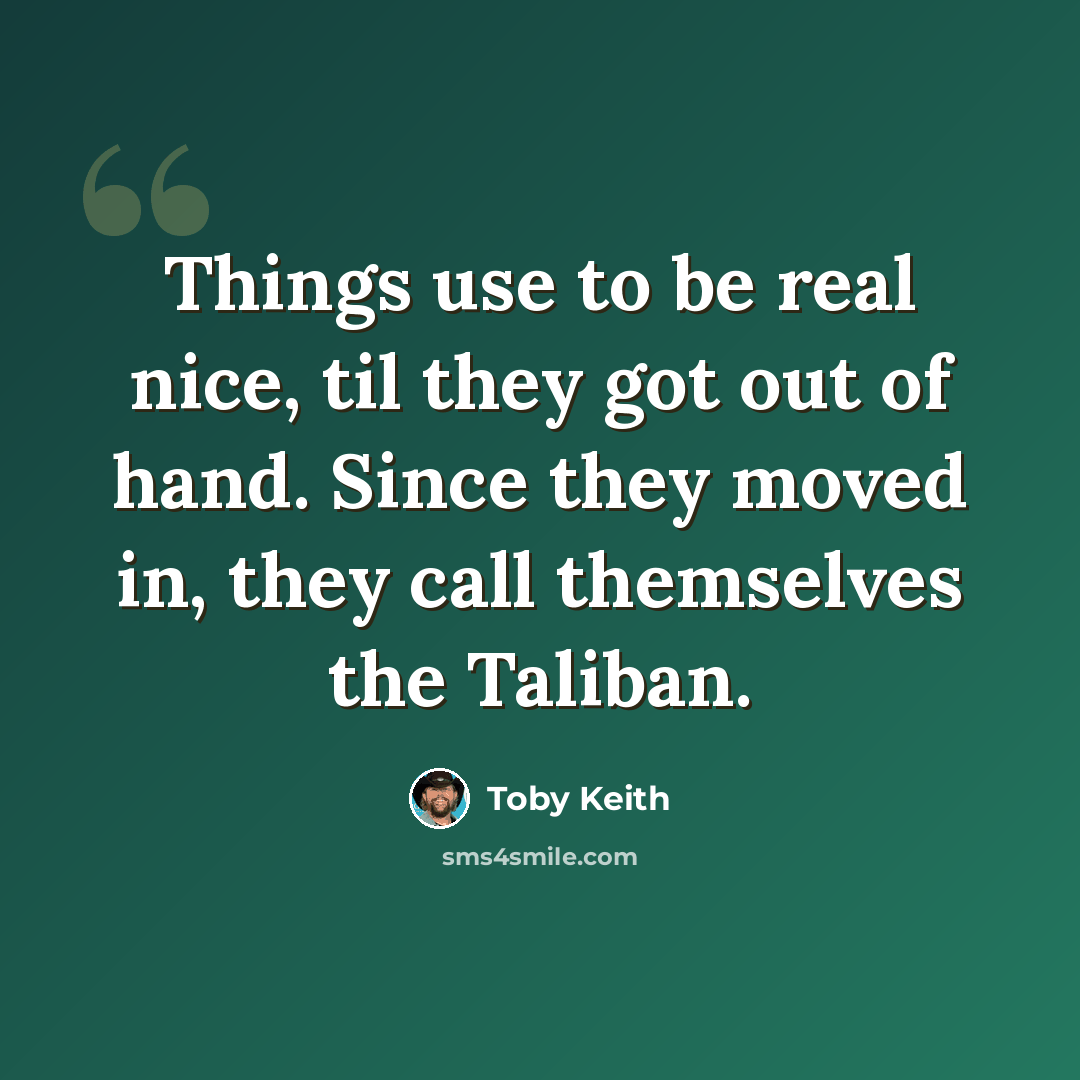 “Things use to be real nice, til they got out of hand. Since they moved in, they call themselves the Taliban.” quote by Toby Keith