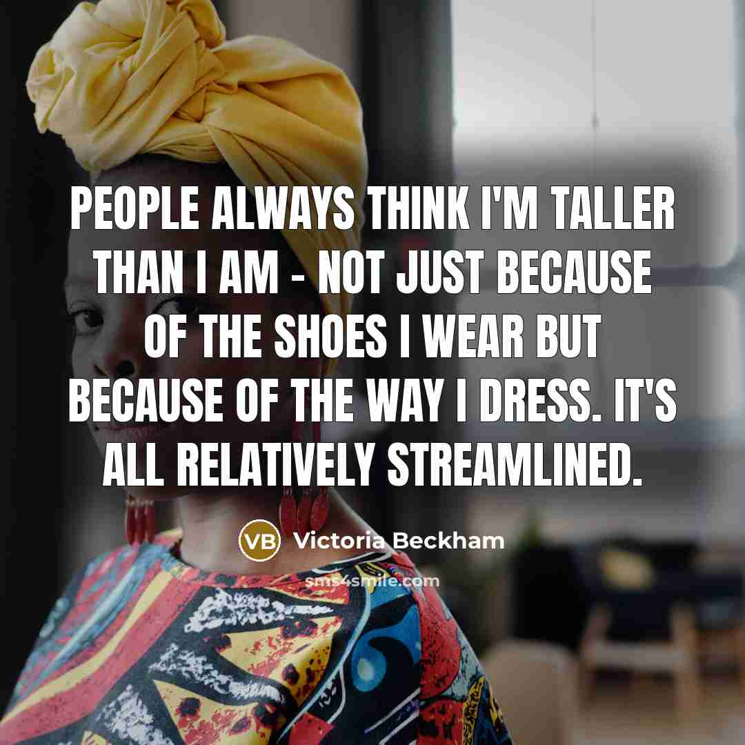 “People always think I'm taller than I am - not just because of the shoes I wear but because of the way I dress. It's all relatively streamlined.” quote by Victoria Beckham