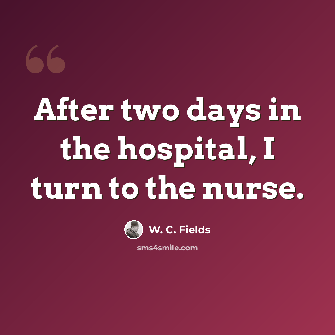 “After two days in the hospital, I turn to the nurse.” quote by W. C. Fields