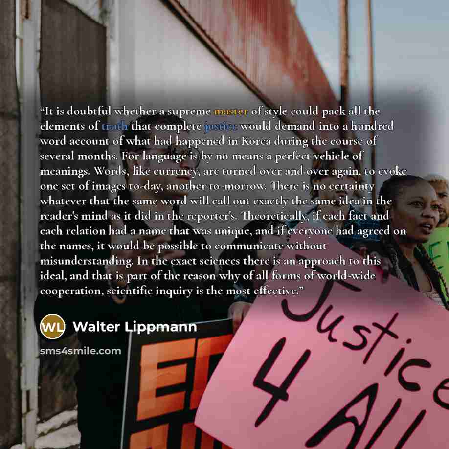 “It is doubtful whether a supreme master of style could pack all the elements of truth that complete justice would demand into a hundred word account of what had happened in Korea during the course of several months. For language is by no means a perfect vehicle of meanings. Words, like currency…” quote by Walter Lippmann