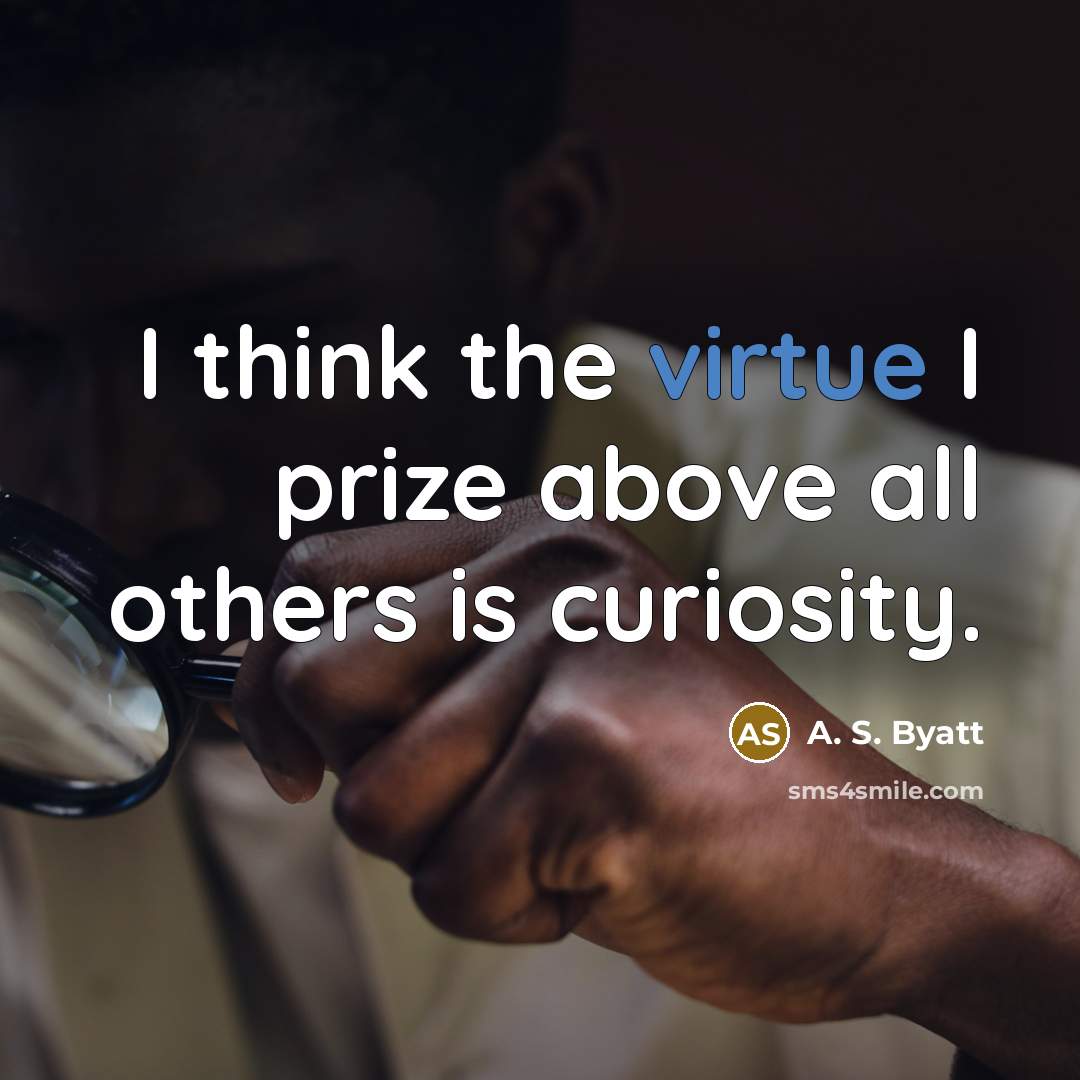 “I think the virtue I prize above all others is curiosity.” quote by A. S. Byatt