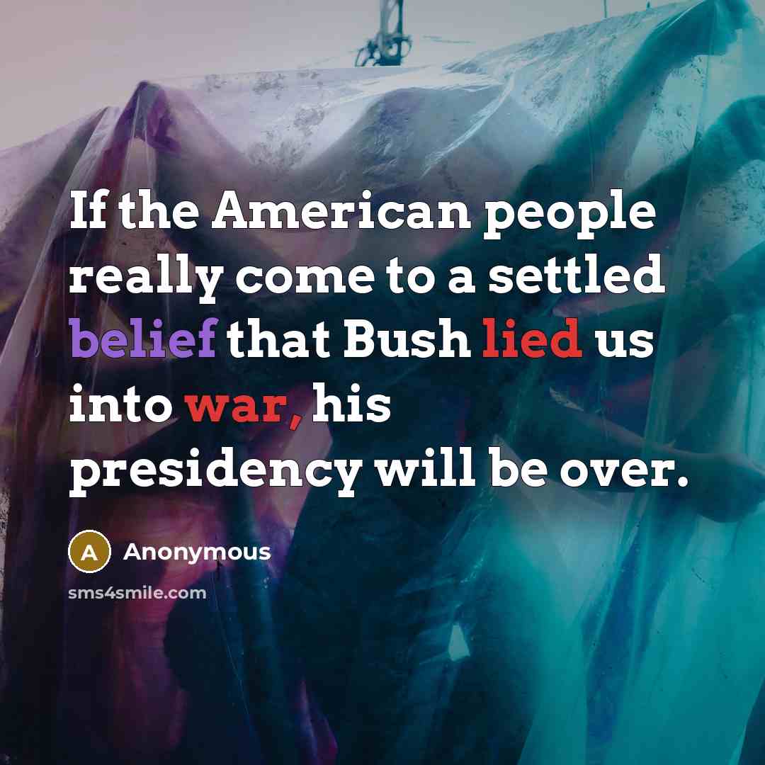 “If the American people really come to a settled belief that Bush lied us into war, his presidency will be over.” quote by Anonymous