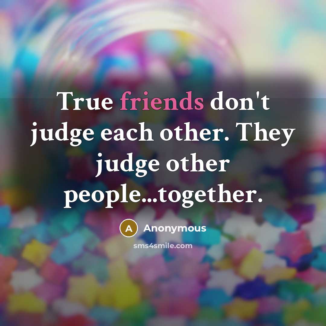 “True friends don't judge each other. They judge other people...together.” quote by Anonymous